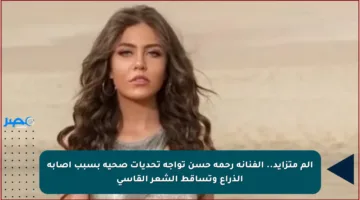 ألم متزايد.. الفنانة رحمة حسن تواجه تحديات صحية بسبب إصابة الذراع وتساقط الشعر القاسي